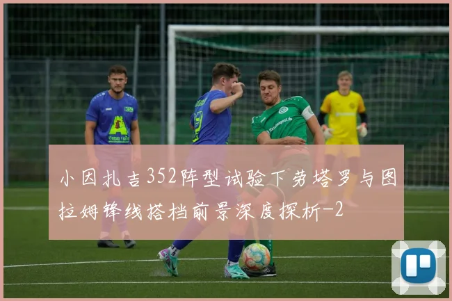 小因扎吉352阵型试验下劳塔罗与图拉姆锋线搭档前景深度探析