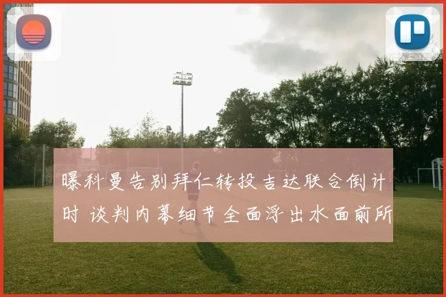 曝科曼告别拜仁转投吉达联合倒计时 谈判内幕细节全面浮出水面前所未有