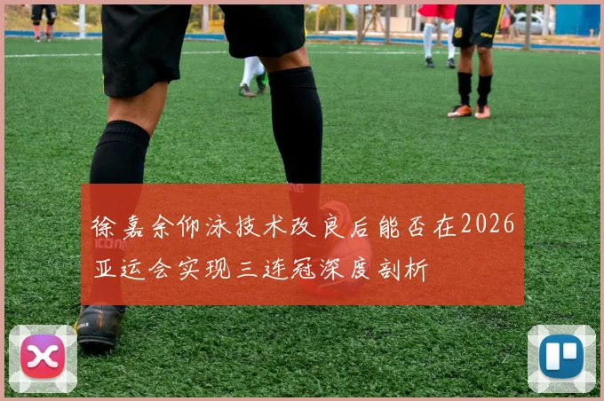 徐嘉余仰泳技术改良后能否在2026亚运会实现三连冠深度剖析