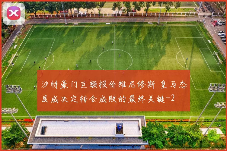 沙特豪门巨额报价维尼修斯 皇马态度成决定转会成败的最终关键