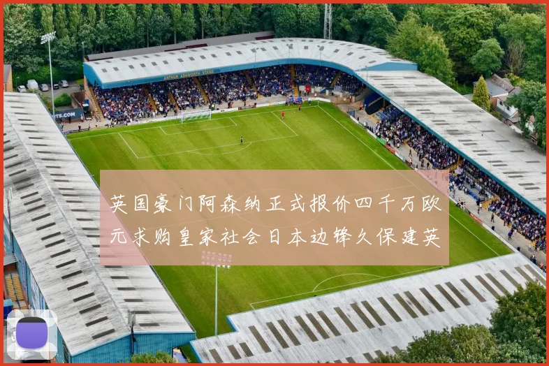 英国豪门阿森纳正式报价四千万欧元求购皇家社会日本边锋久保建英