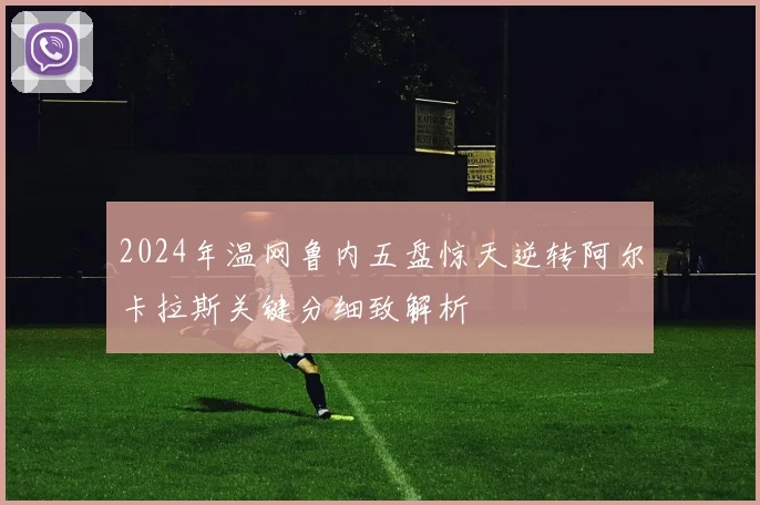 2024年温网鲁内五盘惊天逆转阿尔卡拉斯关键分细致解析