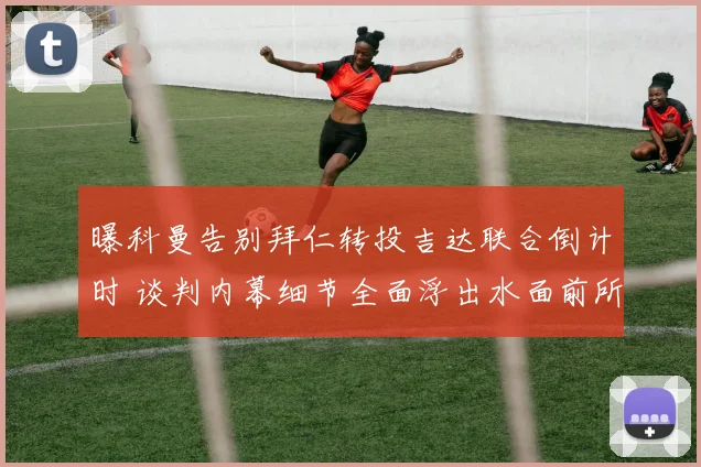 曝科曼告别拜仁转投吉达联合倒计时 谈判内幕细节全面浮出水面前所未有