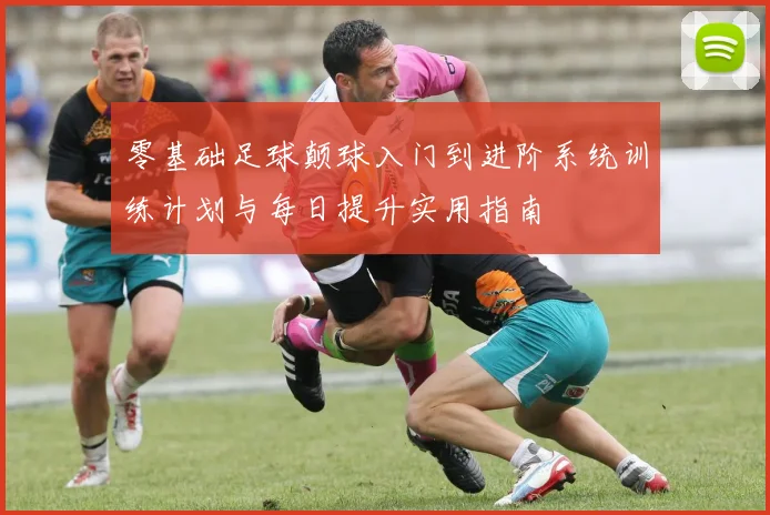 零基础足球颠球入门到进阶系统训练计划与每日提升实用指南
