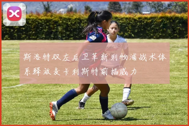 斯洛特双左后卫革新利物浦战术体系释放麦卡利斯特前插威力