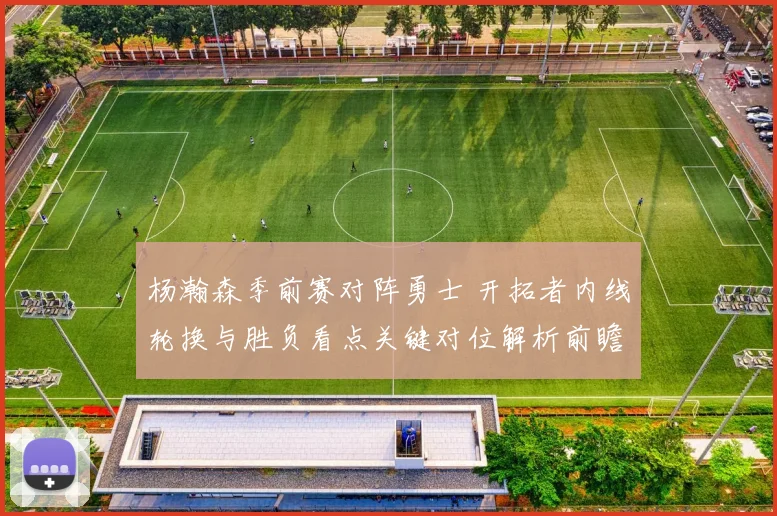 杨瀚森季前赛对阵勇士 开拓者内线轮换与胜负看点关键对位解析前瞻