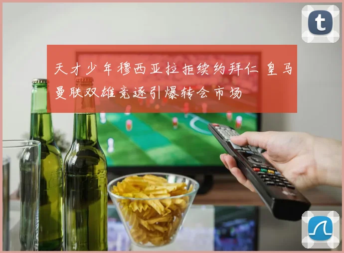 天才少年穆西亚拉拒续约拜仁 皇马曼联双雄竞逐引爆转会市场