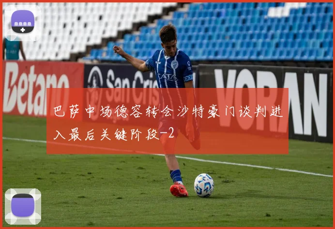 巴萨中场德容转会沙特豪门谈判进入最后关键阶段