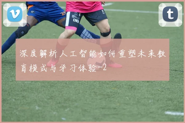 深度解析人工智能如何重塑未来教育模式与学习体验