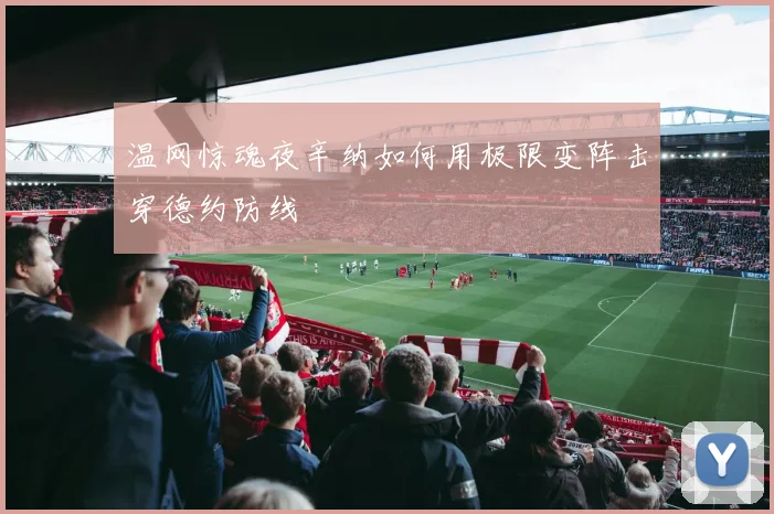 温网惊魂夜辛纳如何用极限变阵击穿德约防线