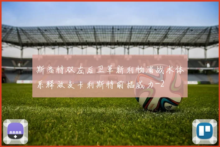 斯洛特双左后卫革新利物浦战术体系释放麦卡利斯特前插威力
