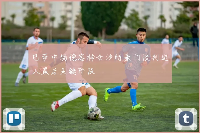巴萨中场德容转会沙特豪门谈判进入最后关键阶段