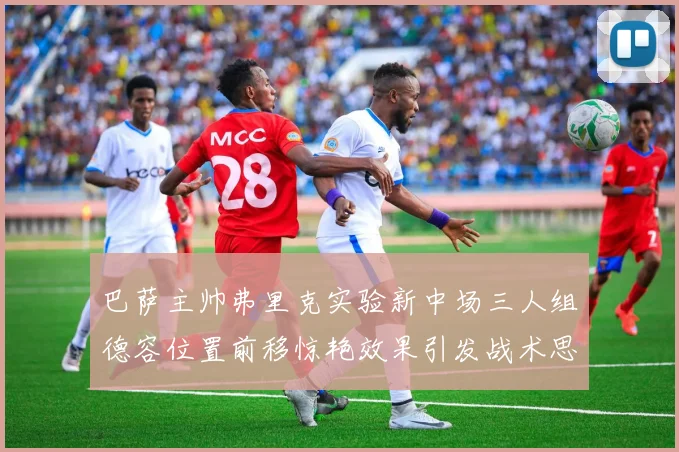 巴萨主帅弗里克实验新中场三人组德容位置前移惊艳效果引发战术思考
