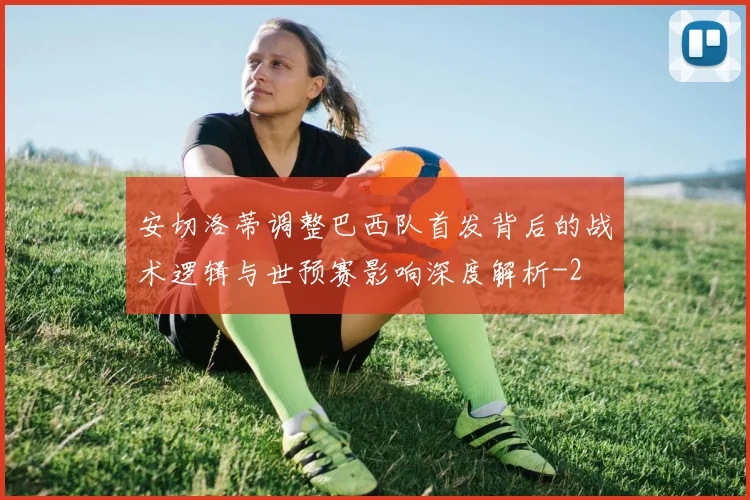 安切洛蒂调整巴西队首发背后的战术逻辑与世预赛影响深度解析