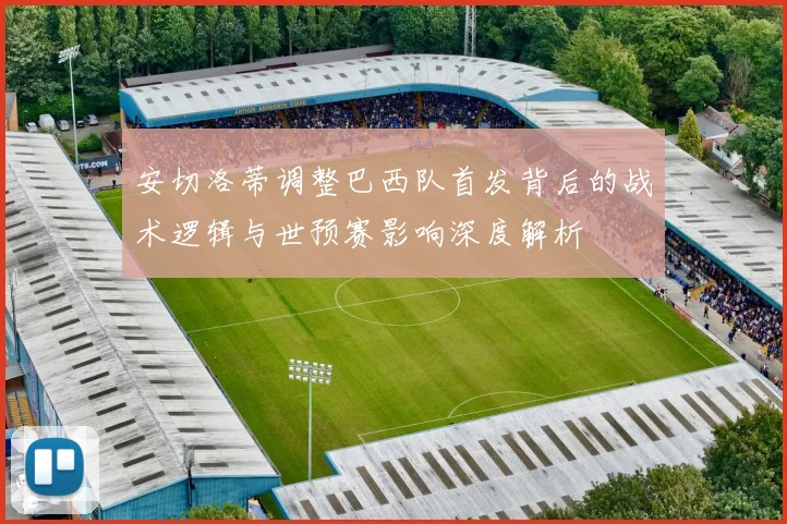 安切洛蒂调整巴西队首发背后的战术逻辑与世预赛影响深度解析