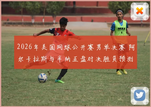 2026年美国网球公开赛男单决赛 阿尔卡拉斯与辛纳五盘对决胜负预测深度分析