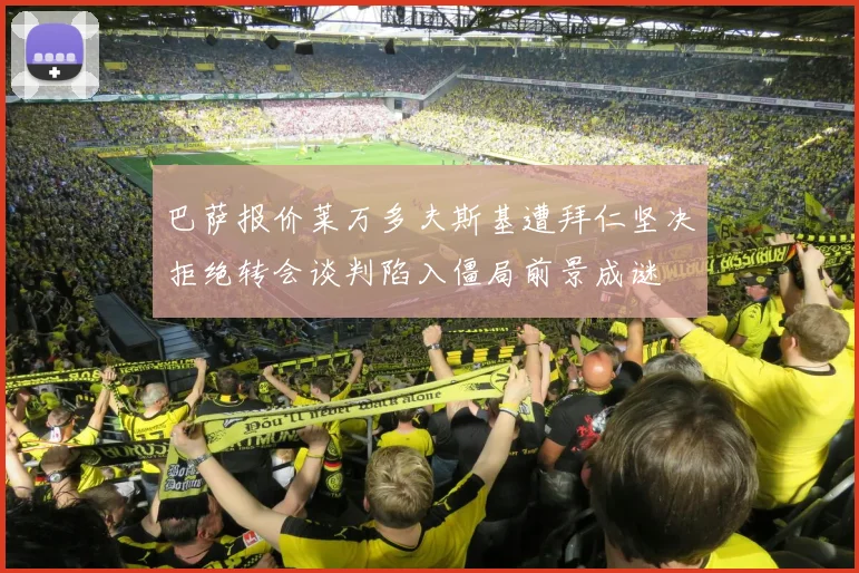 巴萨报价莱万多夫斯基遭拜仁坚决拒绝转会谈判陷入僵局前景成谜