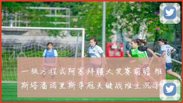 一级方程式阿塞拜疆大奖赛前瞻 维斯塔潘诺里斯争冠关键战谁主沉浮