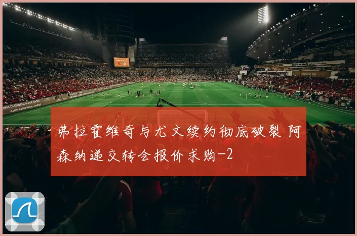 弗拉霍维奇与尤文续约彻底破裂 阿森纳递交转会报价求购