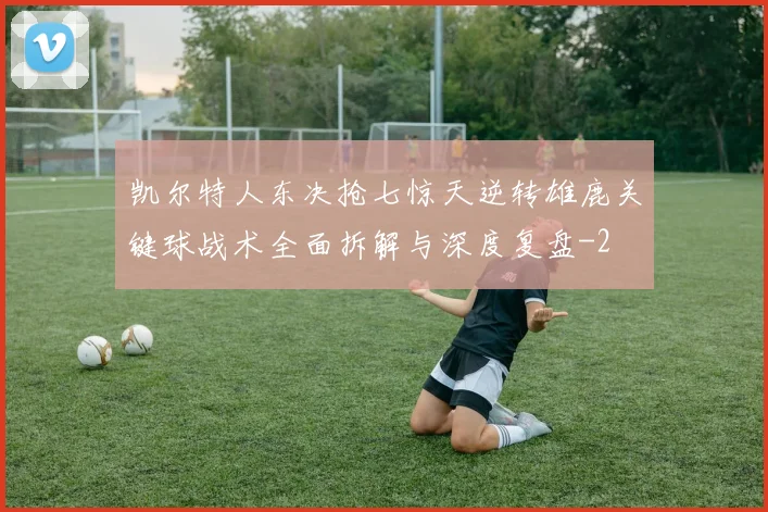 凯尔特人东决抢七惊天逆转雄鹿关键球战术全面拆解与深度复盘
