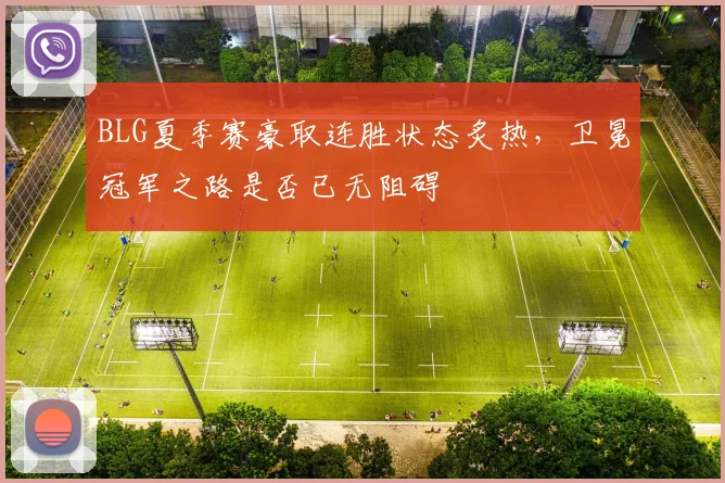 BLG夏季赛豪取连胜状态炙热，卫冕冠军之路是否已无阻碍