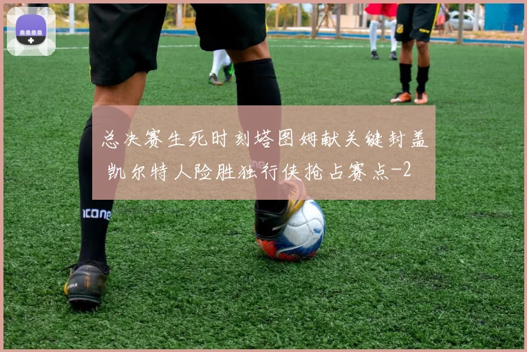 总决赛生死时刻塔图姆献关键封盖 凯尔特人险胜独行侠抢占赛点