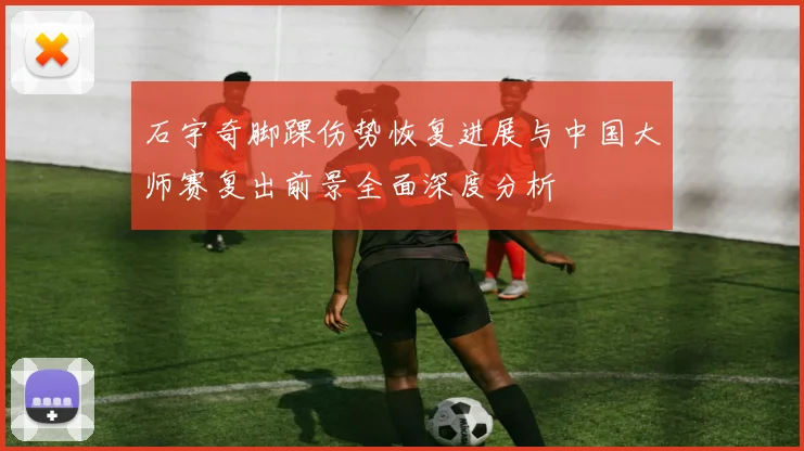石宇奇脚踝伤势恢复进展与中国大师赛复出前景全面深度分析