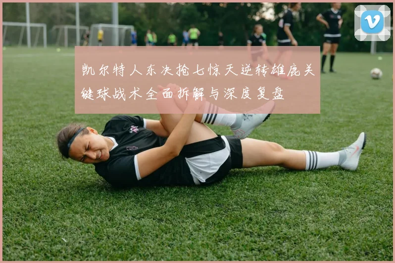 凯尔特人东决抢七惊天逆转雄鹿关键球战术全面拆解与深度复盘